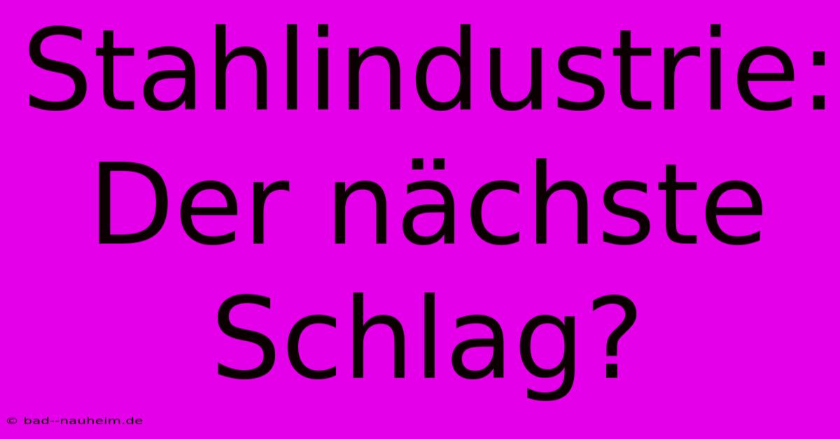 Stahlindustrie: Der Nächste Schlag?