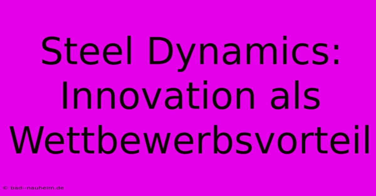 Steel Dynamics:  Innovation Als Wettbewerbsvorteil