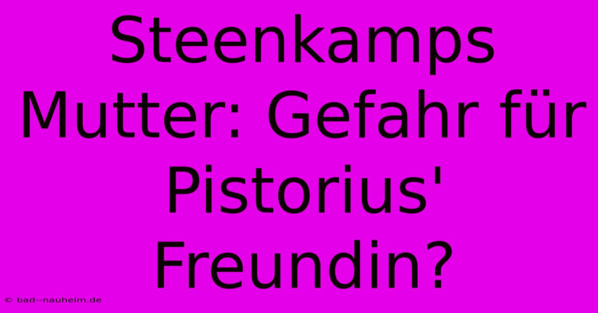 Steenkamps Mutter: Gefahr Für Pistorius' Freundin?