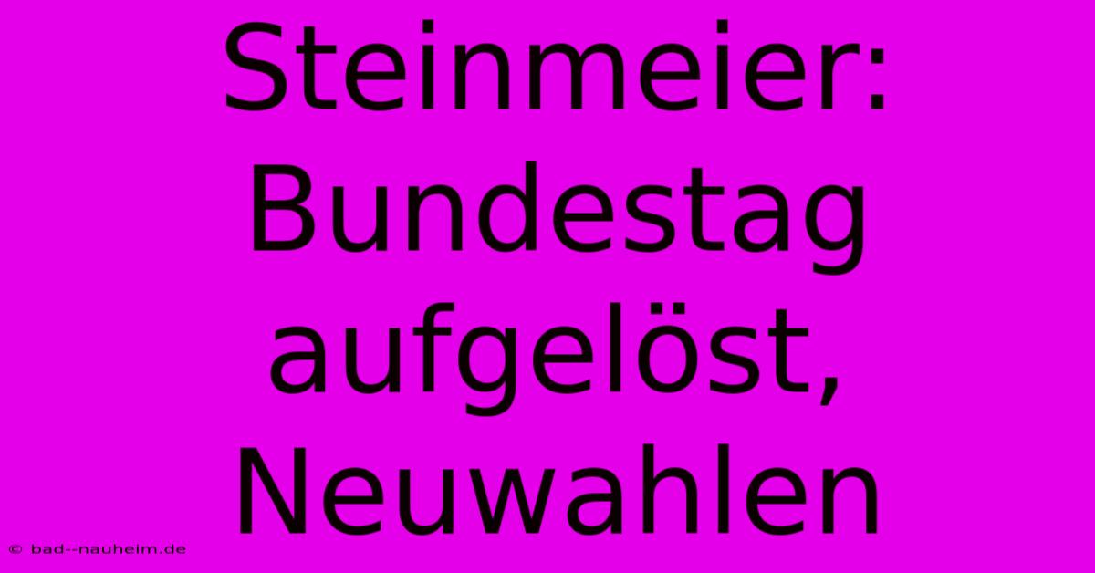 Steinmeier: Bundestag Aufgelöst, Neuwahlen