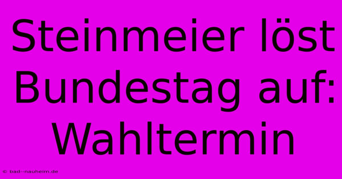 Steinmeier Löst Bundestag Auf: Wahltermin