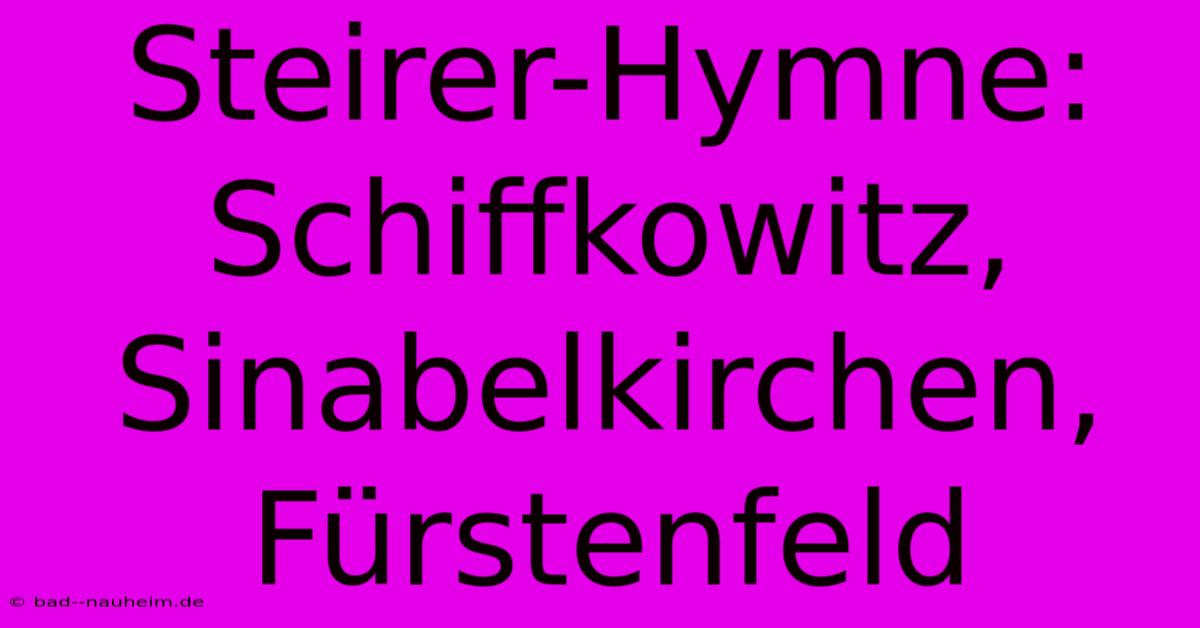 Steirer-Hymne: Schiffkowitz, Sinabelkirchen, Fürstenfeld