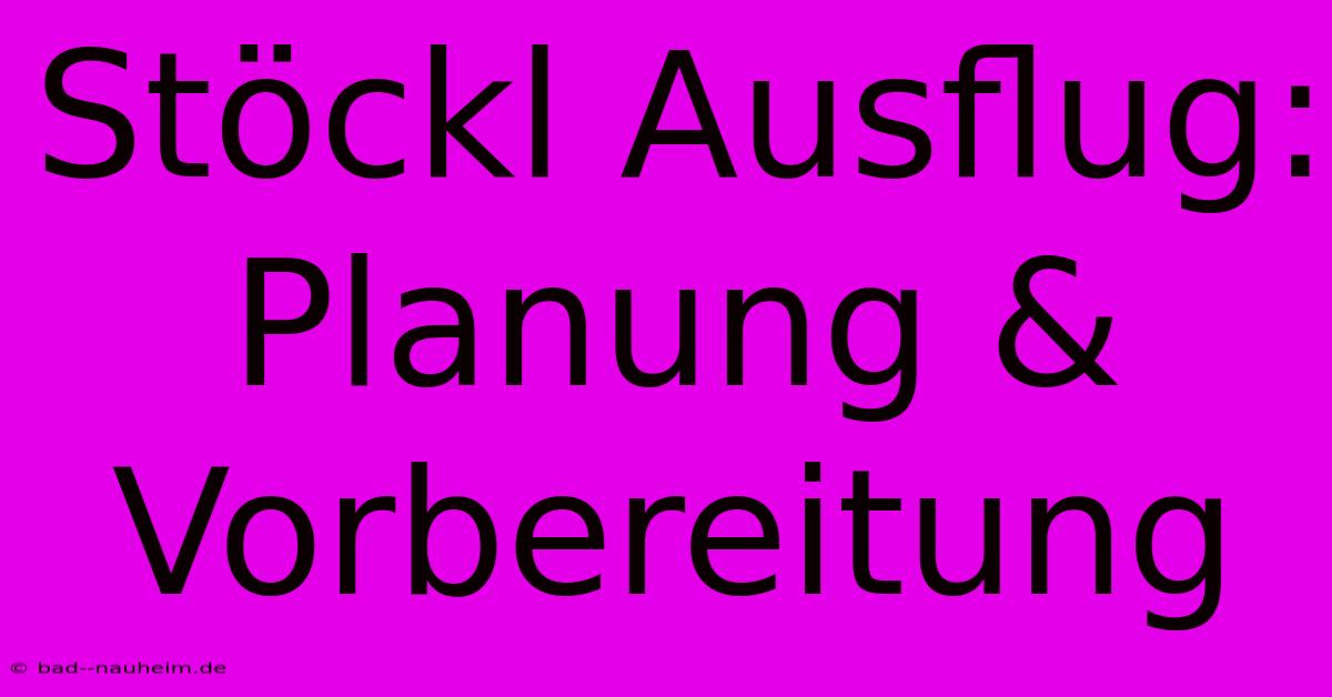 Stöckl Ausflug: Planung & Vorbereitung