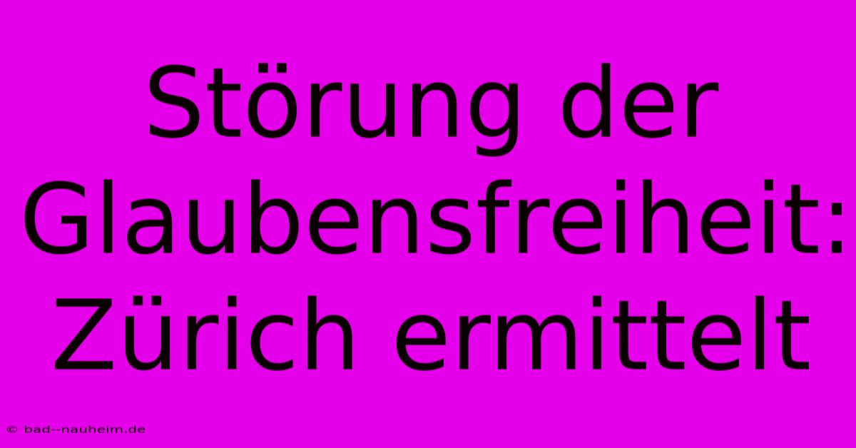 Störung Der Glaubensfreiheit: Zürich Ermittelt