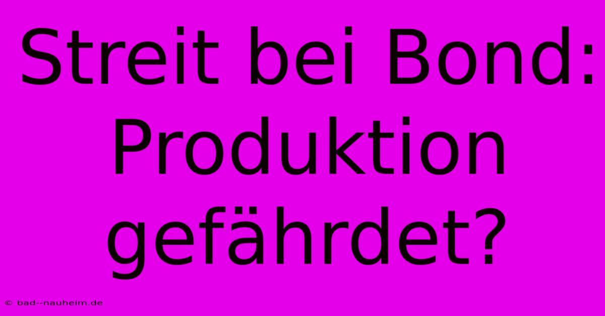 Streit Bei Bond: Produktion Gefährdet?