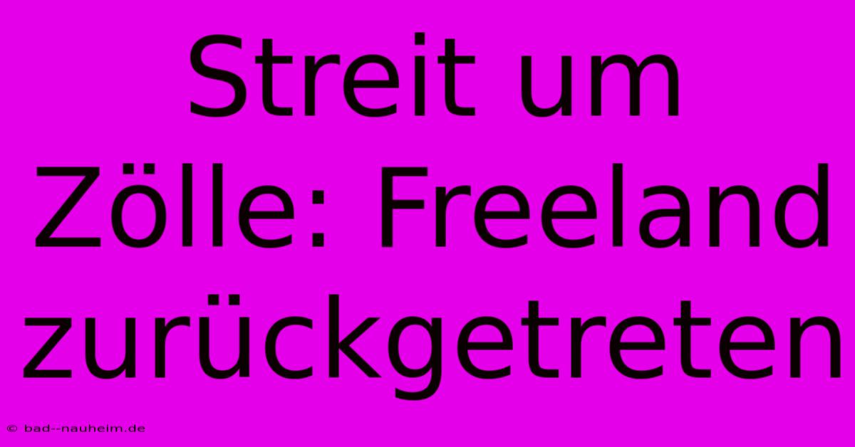 Streit Um Zölle: Freeland Zurückgetreten