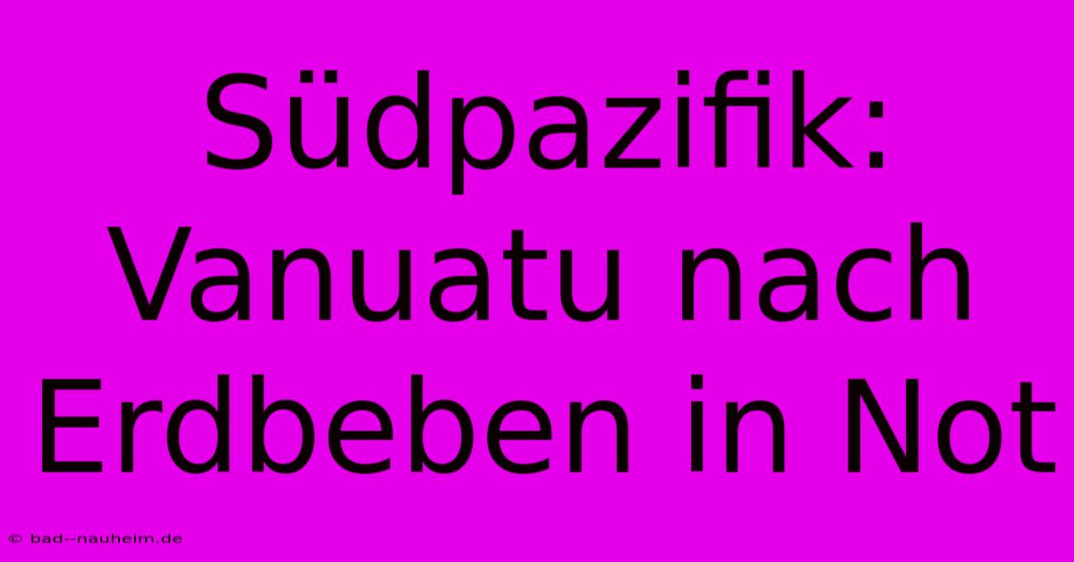 Südpazifik: Vanuatu Nach Erdbeben In Not