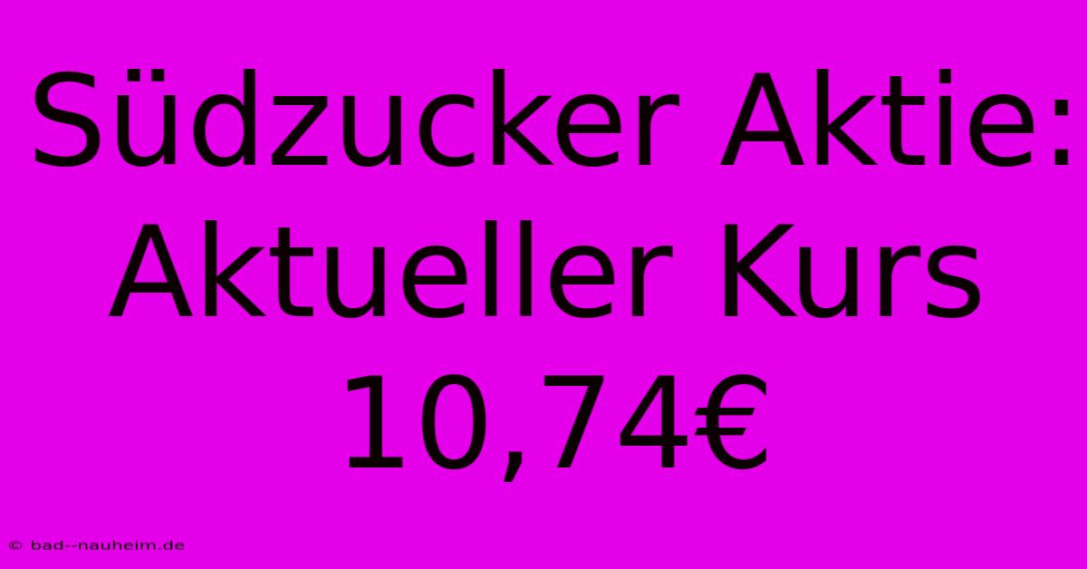 Südzucker Aktie: Aktueller Kurs 10,74€