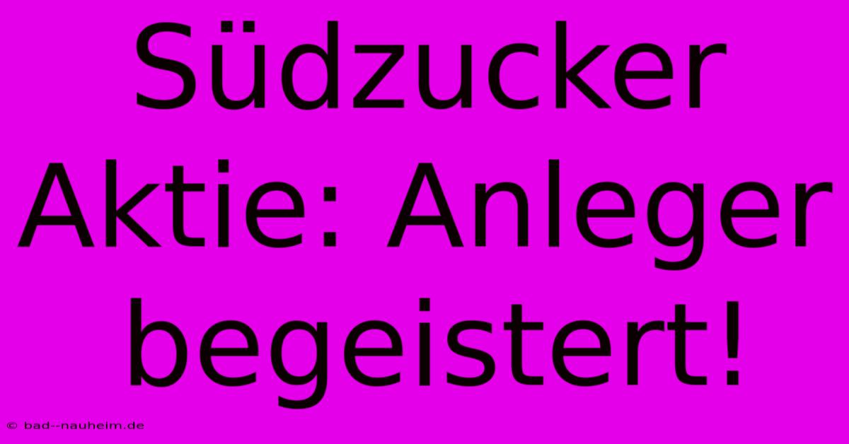 Südzucker Aktie: Anleger Begeistert!