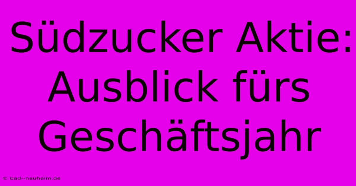 Südzucker Aktie: Ausblick Fürs Geschäftsjahr