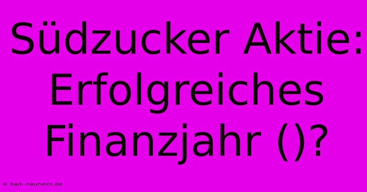 Südzucker Aktie:  Erfolgreiches Finanzjahr ()?