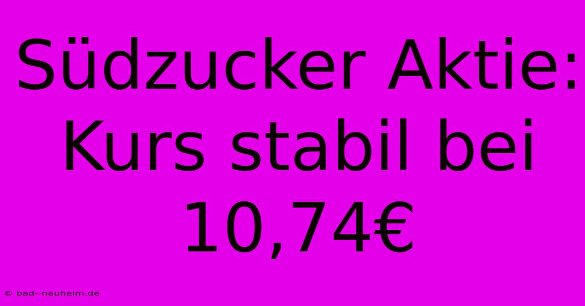 Südzucker Aktie: Kurs Stabil Bei 10,74€