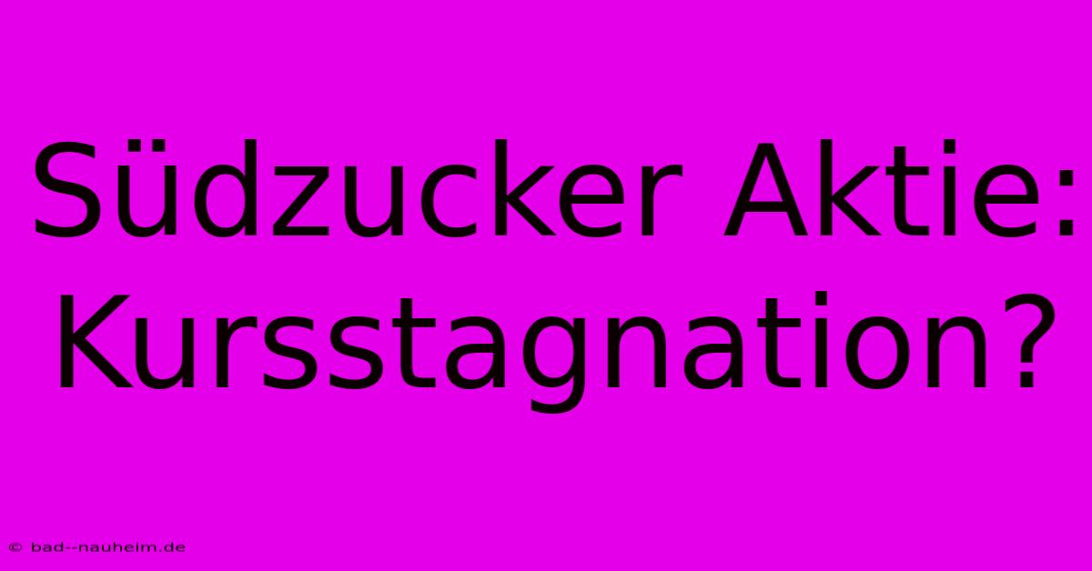 Südzucker Aktie: Kursstagnation?