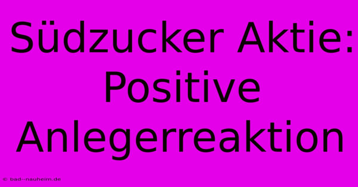 Südzucker Aktie: Positive Anlegerreaktion