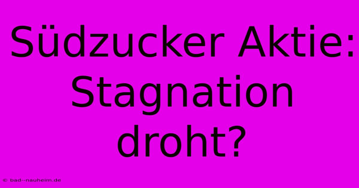 Südzucker Aktie: Stagnation Droht?