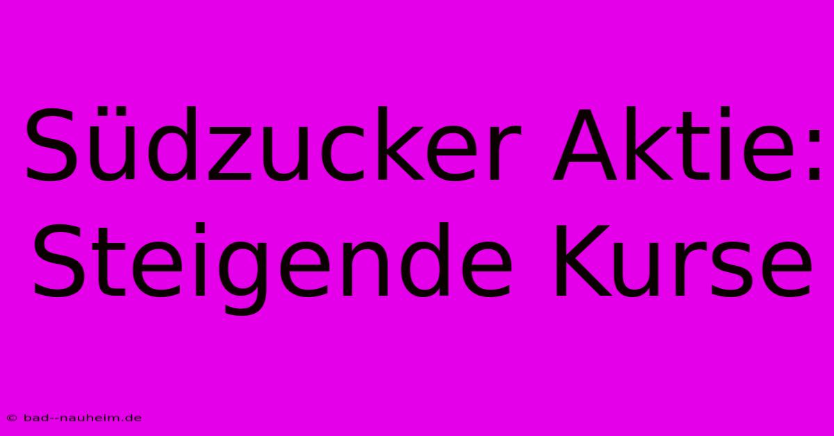 Südzucker Aktie: Steigende Kurse