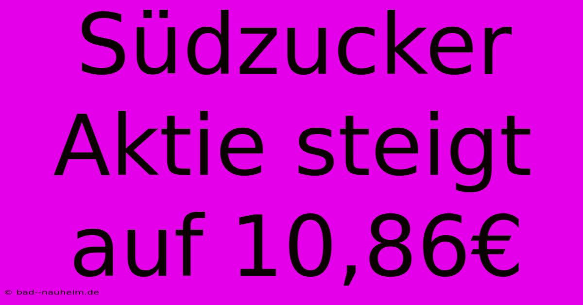 Südzucker Aktie Steigt Auf 10,86€