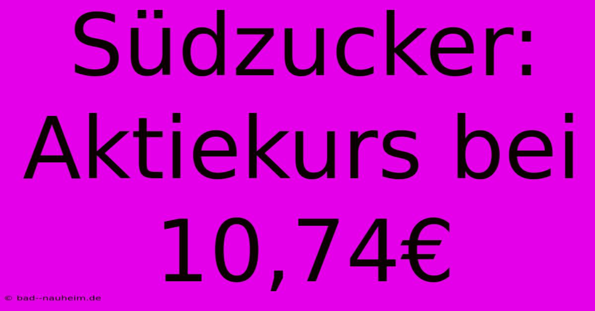 Südzucker: Aktiekurs Bei 10,74€