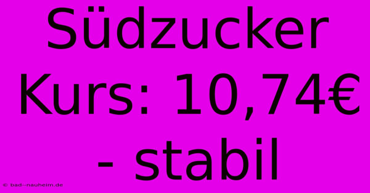 Südzucker Kurs: 10,74€ - Stabil