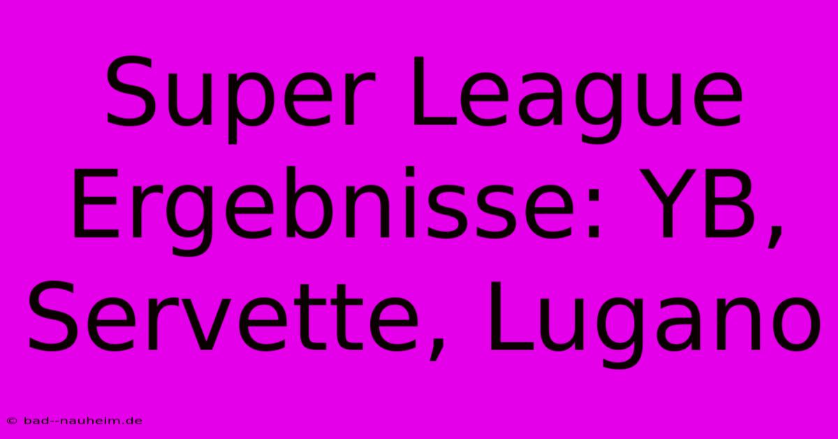 Super League Ergebnisse: YB, Servette, Lugano