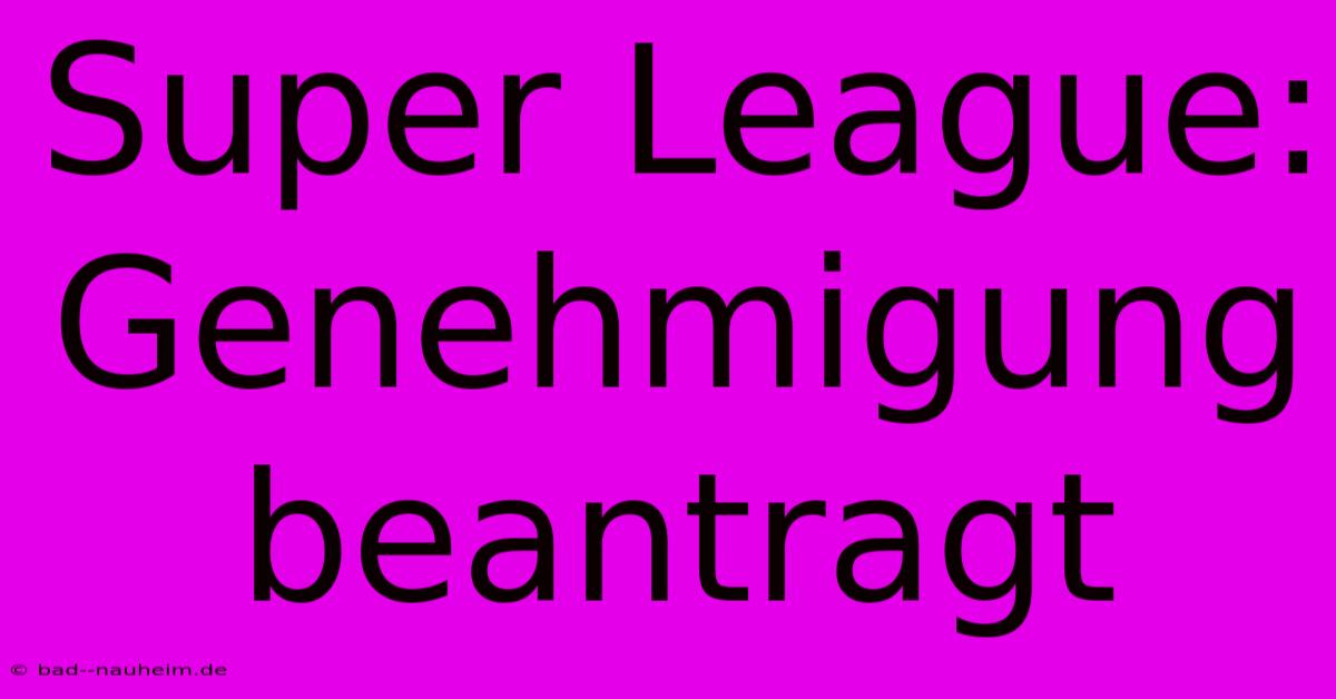 Super League: Genehmigung Beantragt