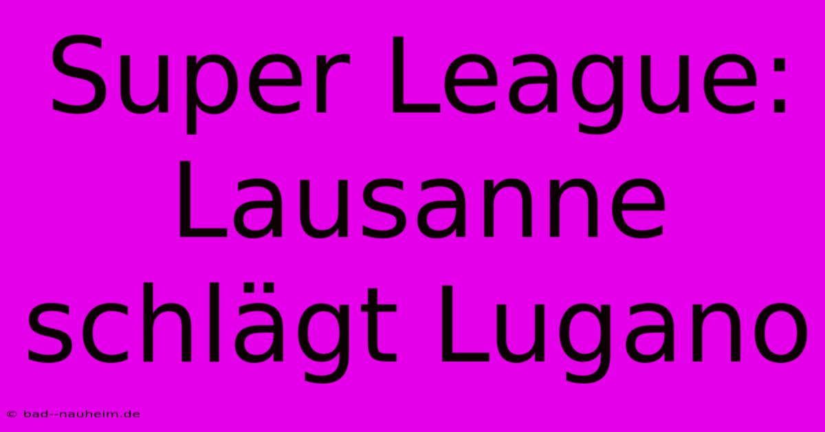 Super League: Lausanne Schlägt Lugano