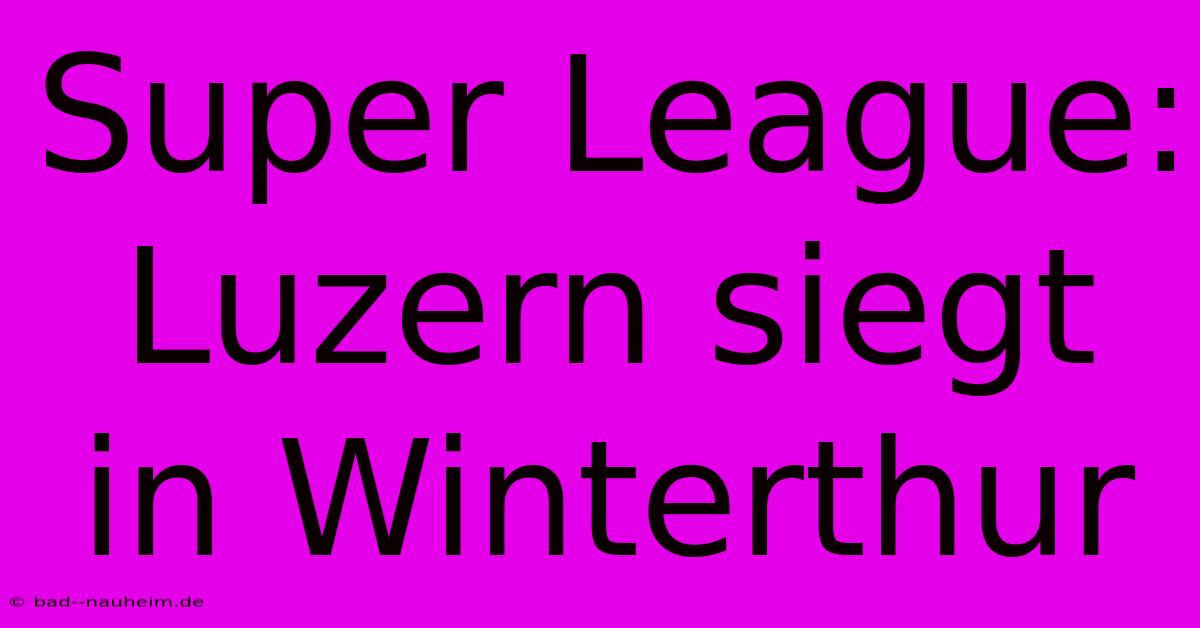 Super League: Luzern Siegt In Winterthur