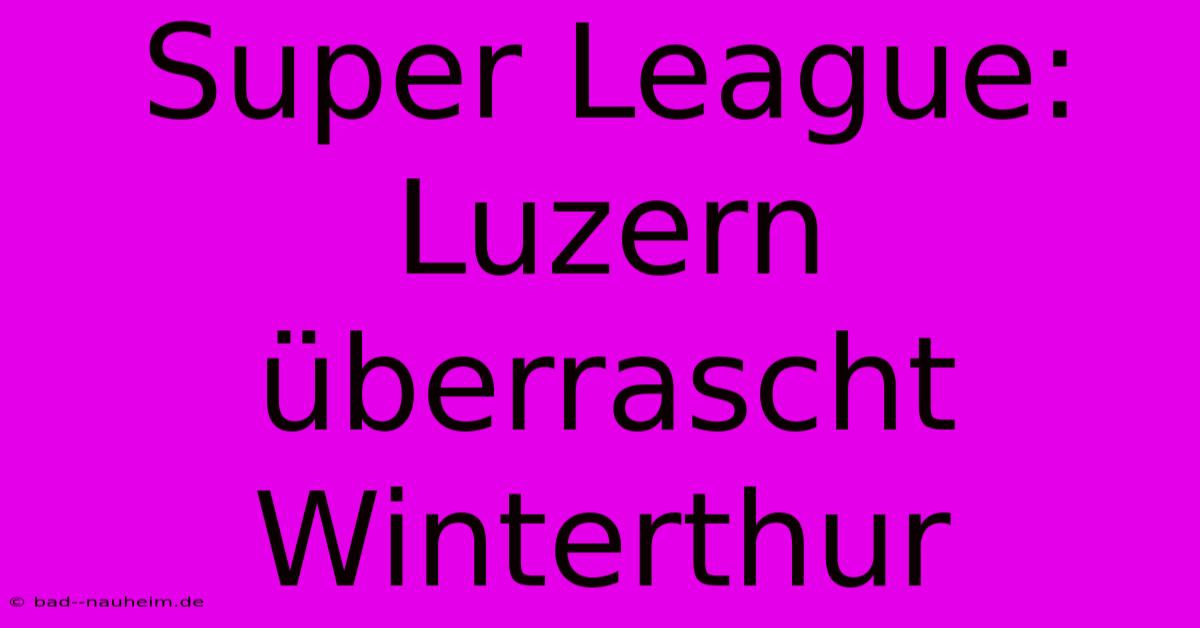 Super League: Luzern Überrascht Winterthur