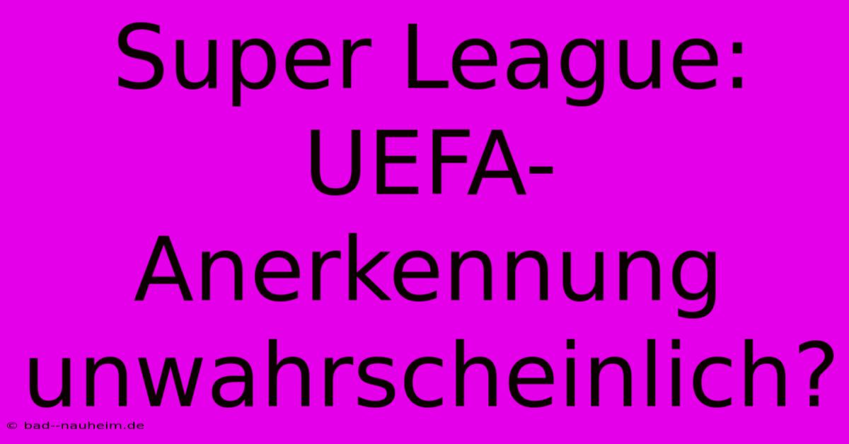 Super League:  UEFA-Anerkennung Unwahrscheinlich?