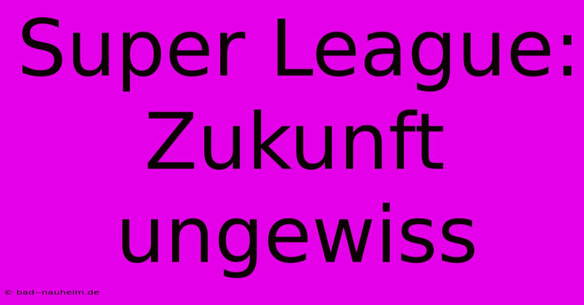 Super League:  Zukunft Ungewiss