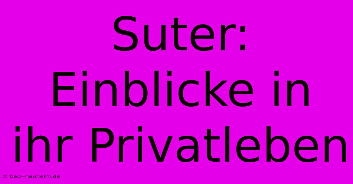 Suter: Einblicke In Ihr Privatleben