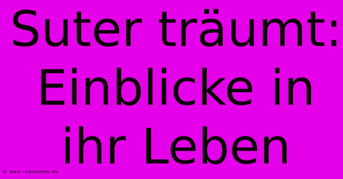 Suter Träumt: Einblicke In Ihr Leben