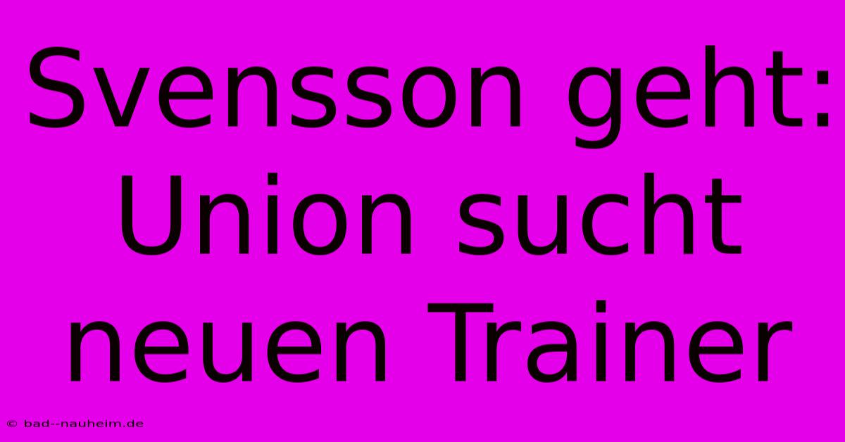 Svensson Geht: Union Sucht Neuen Trainer