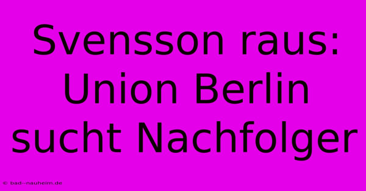 Svensson Raus: Union Berlin Sucht Nachfolger