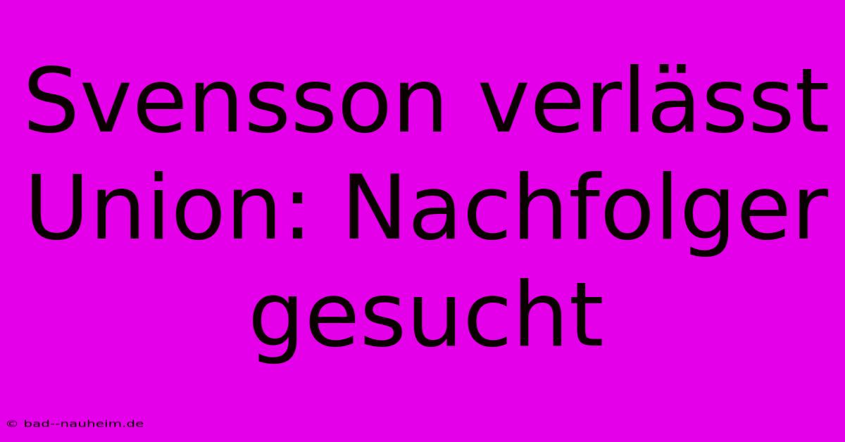 Svensson Verlässt Union: Nachfolger Gesucht