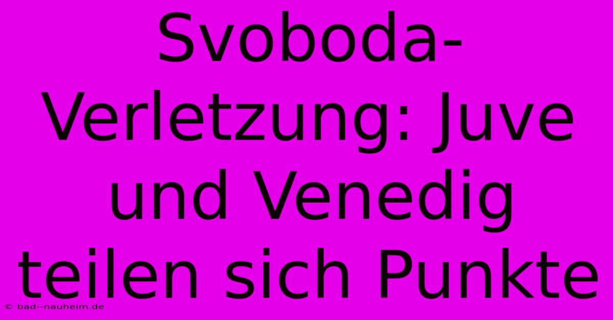 Svoboda-Verletzung: Juve Und Venedig Teilen Sich Punkte