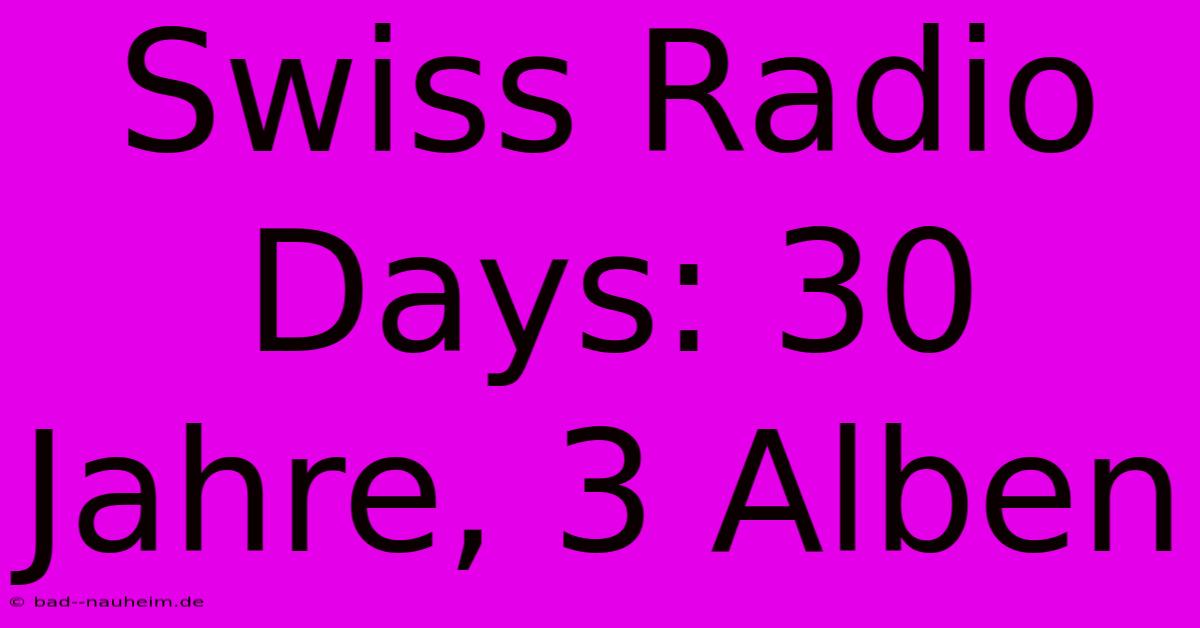 Swiss Radio Days: 30 Jahre, 3 Alben