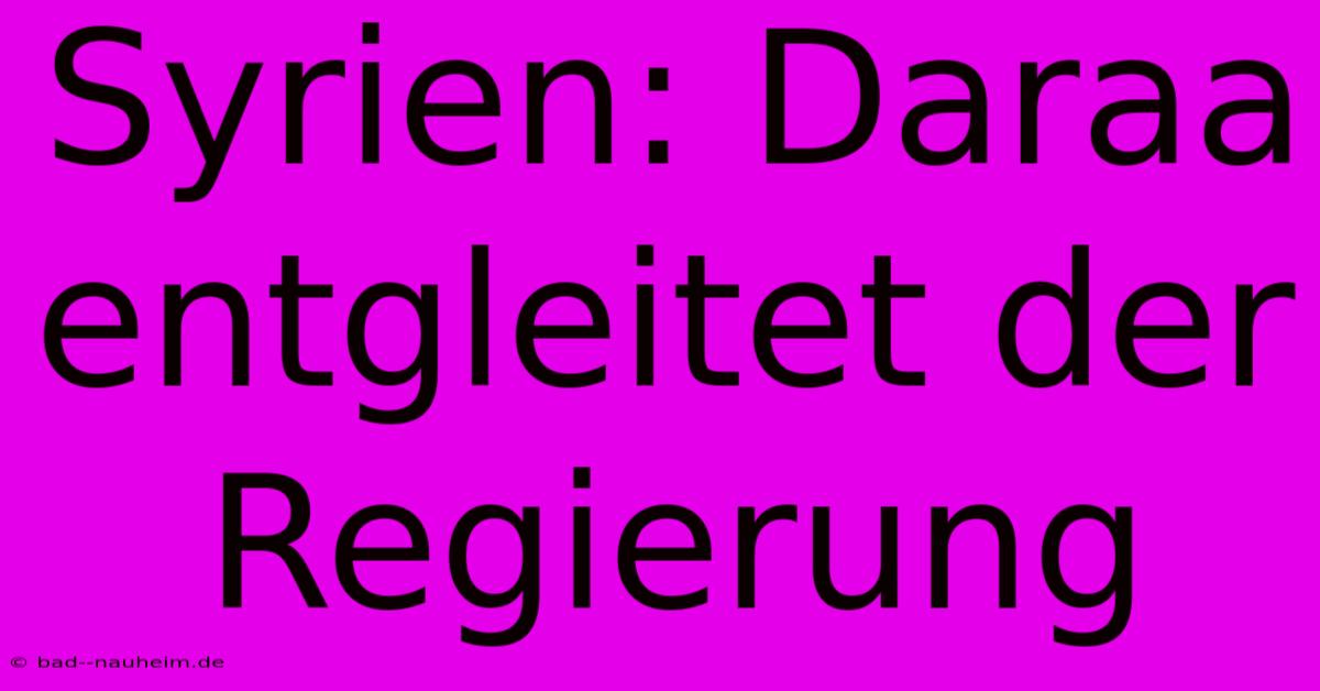 Syrien: Daraa Entgleitet Der Regierung