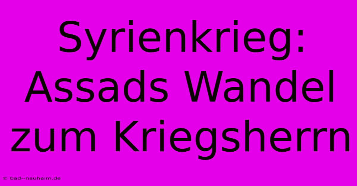 Syrienkrieg: Assads Wandel Zum Kriegsherrn