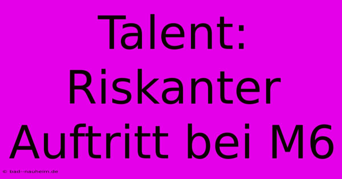 Talent: Riskanter Auftritt Bei M6