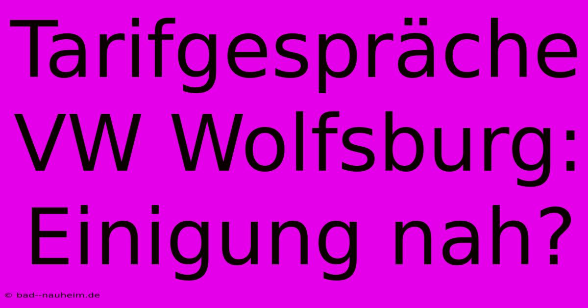 Tarifgespräche VW Wolfsburg: Einigung Nah?