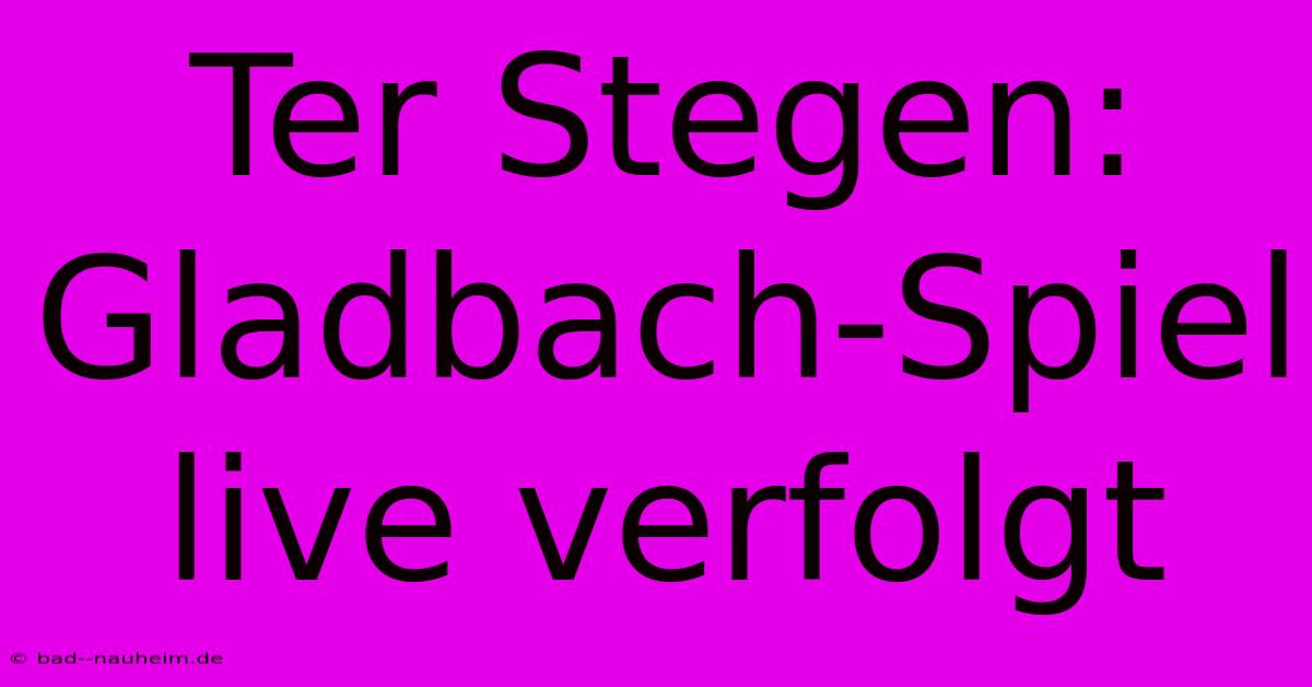 Ter Stegen: Gladbach-Spiel Live Verfolgt