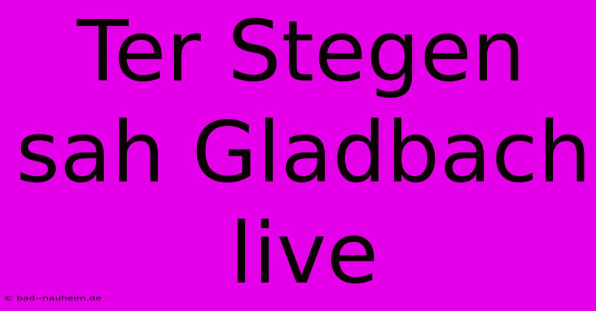 Ter Stegen Sah Gladbach Live