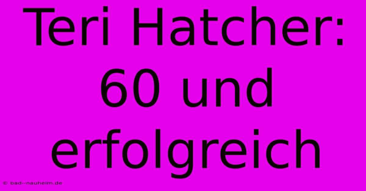 Teri Hatcher:  60 Und Erfolgreich