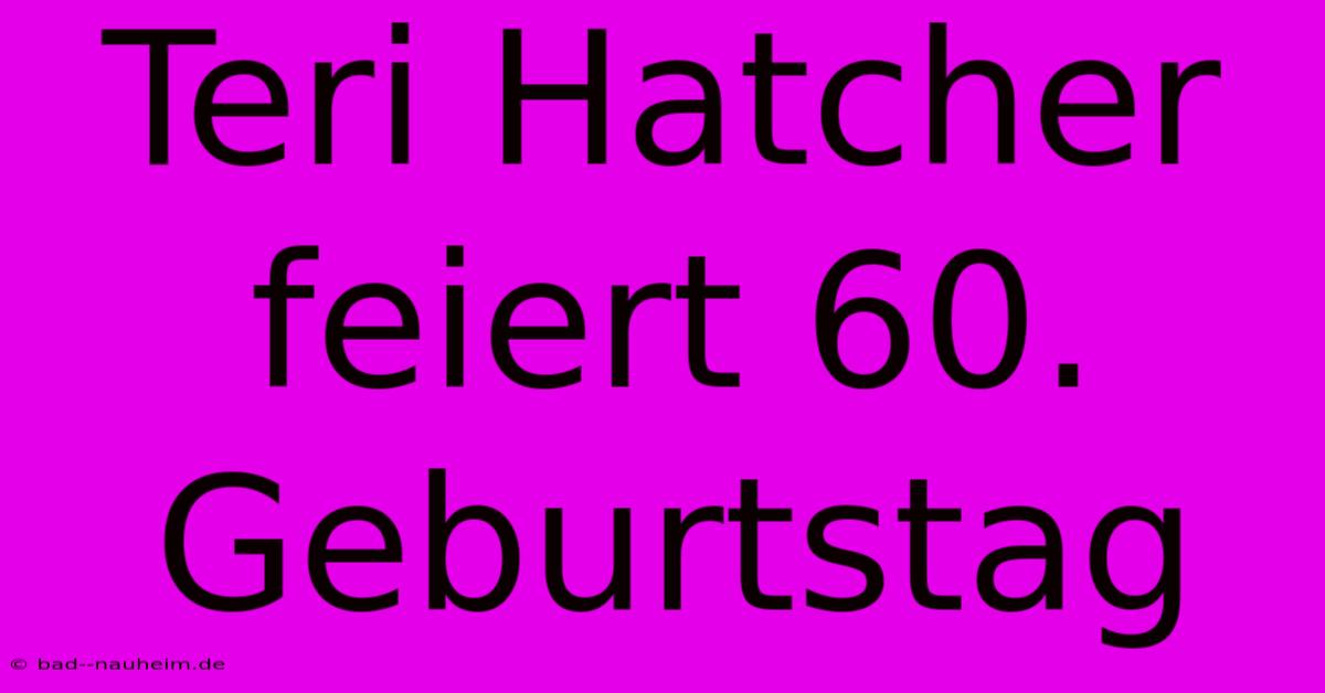 Teri Hatcher Feiert 60. Geburtstag