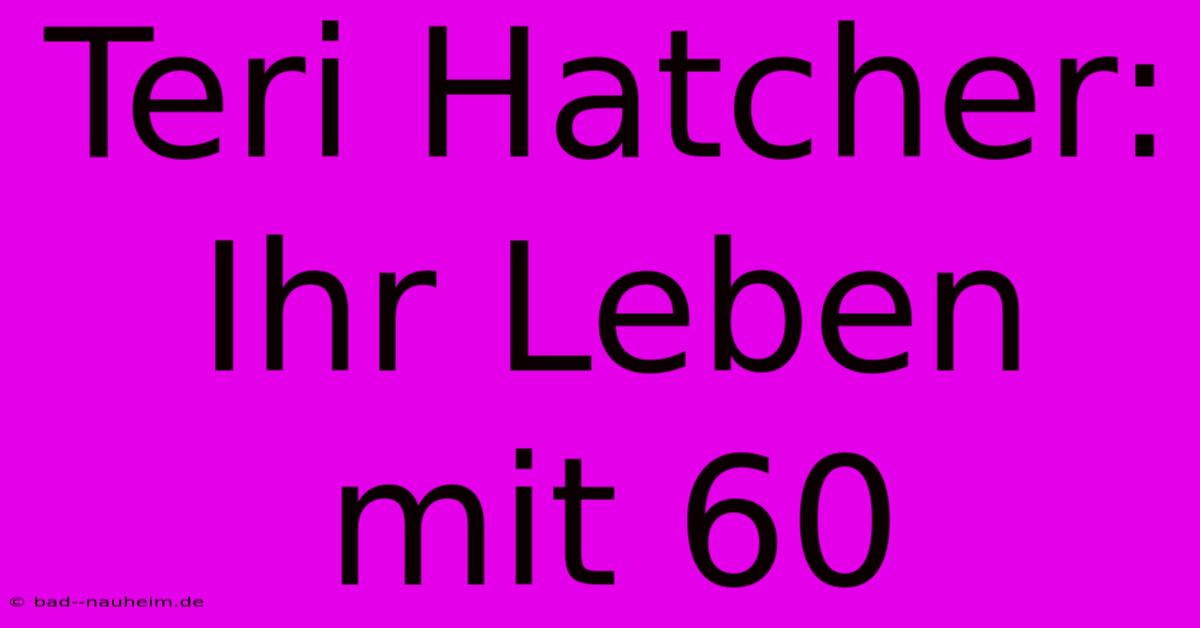 Teri Hatcher: Ihr Leben Mit 60