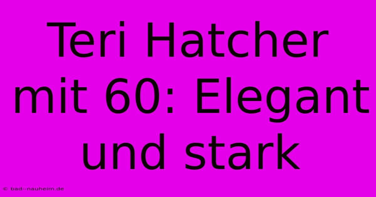 Teri Hatcher Mit 60: Elegant Und Stark