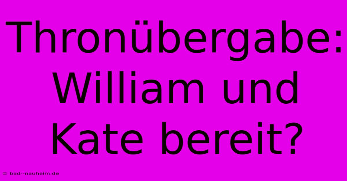 Thronübergabe: William Und Kate Bereit?