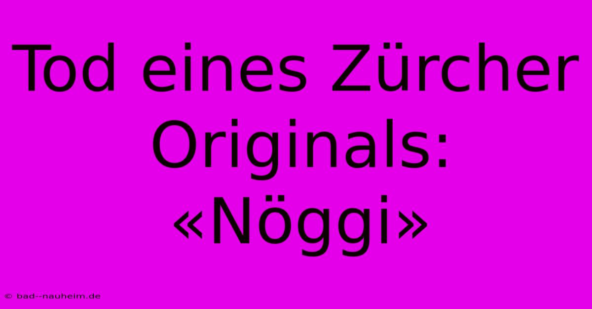 Tod Eines Zürcher Originals: «Nöggi»