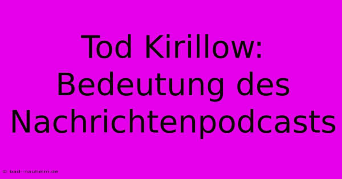 Tod Kirillow: Bedeutung Des Nachrichtenpodcasts